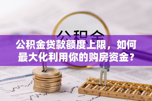 越秀公积金贷款额度上限，如何最大化利用你的购房资金？