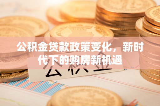 越秀公积金贷款政策变化，新时代下的购房新机遇