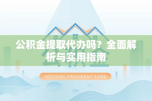 越秀公积金提取代办吗？全面解析与实用指南