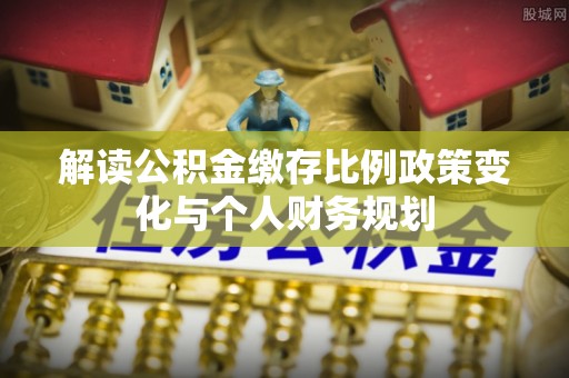 越秀解读公积金缴存比例政策变化与个人财务规划
