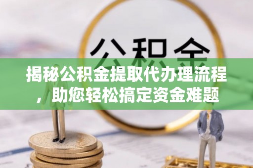越秀揭秘公积金提取代办理流程，助您轻松搞定资金难题