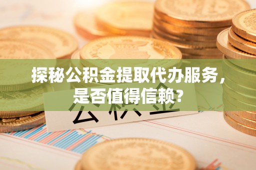 越秀探秘公积金提取代办服务，是否值得信赖？