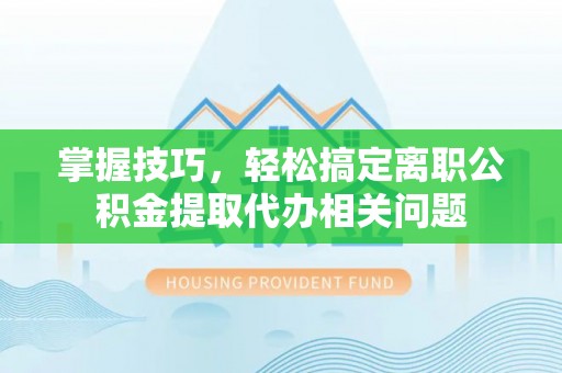 越秀掌握技巧，轻松搞定离职公积金提取代办相关问题
