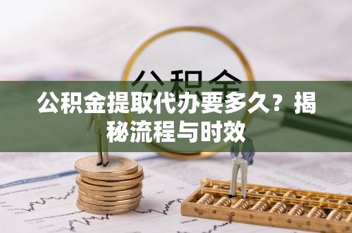 越秀公积金提取代办要多久？揭秘流程与时效