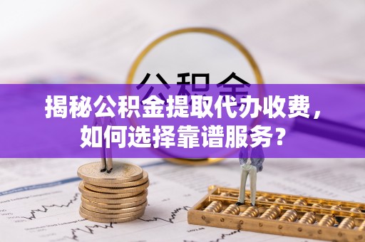 越秀揭秘公积金提取代办收费，如何选择靠谱服务？