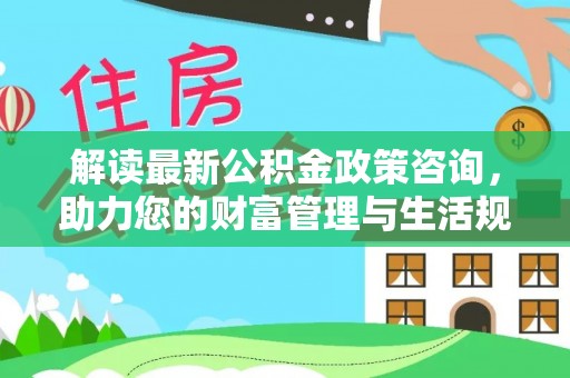 越秀解读最新公积金政策咨询，助力您的财富管理与生活规划