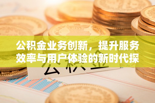 越秀公积金业务创新，提升服务效率与用户体验的新时代探索