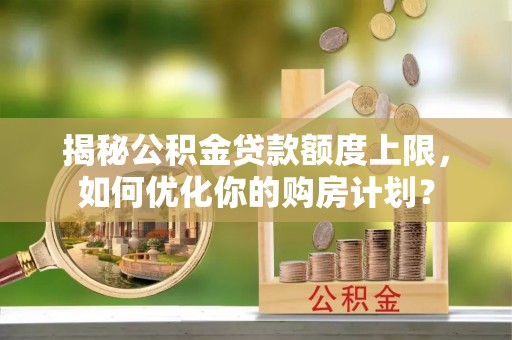 越秀揭秘公积金贷款额度上限，如何优化你的购房计划？