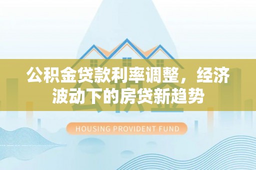 越秀公积金贷款利率调整，经济波动下的房贷新趋势