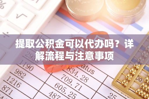 越秀提取公积金可以代办吗？详解流程与注意事项