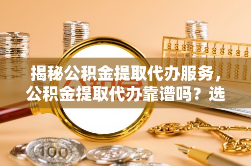 越秀揭秘公积金提取代办服务，公积金提取代办靠谱吗？选择需谨慎
