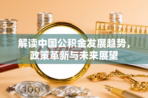 越秀解读中国公积金发展趋势，政策革新与未来展望