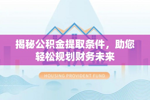 越秀揭秘公积金提取条件，助您轻松规划财务未来