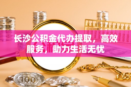越秀长沙公积金代办提取，高效服务，助力生活无忧