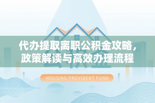 越秀代办提取离职公积金攻略，政策解读与高效办理流程