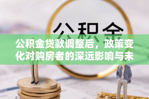 越秀公积金贷款调整后，政策变化对购房者的深远影响与未来趋势分析