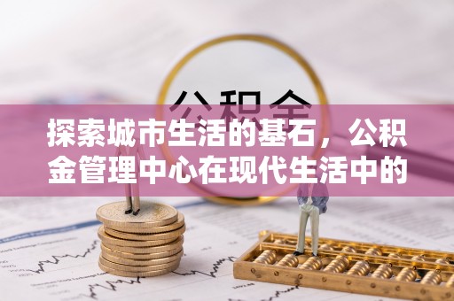 越秀探索城市生活的基石，公积金管理中心在现代生活中的重要角色