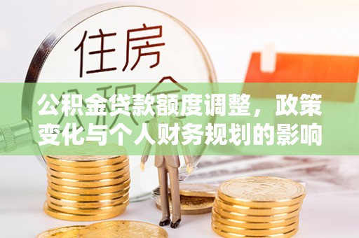 越秀公积金贷款额度调整，政策变化与个人财务规划的影响分析