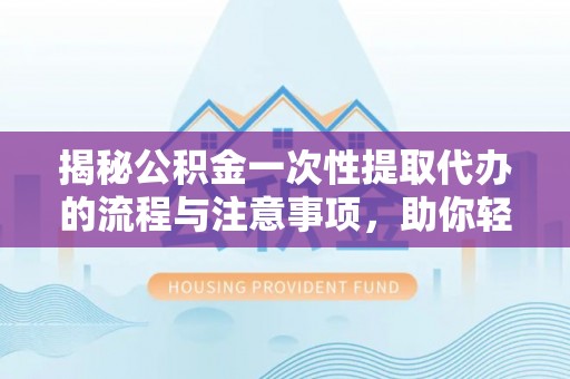 越秀揭秘公积金一次性提取代办的流程与注意事项，助你轻松搞定财务规划