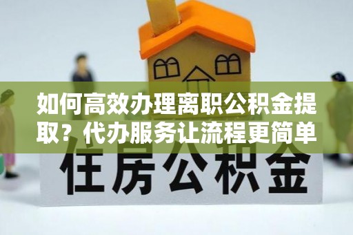 越秀如何高效办理离职公积金提取？代办服务让流程更简单