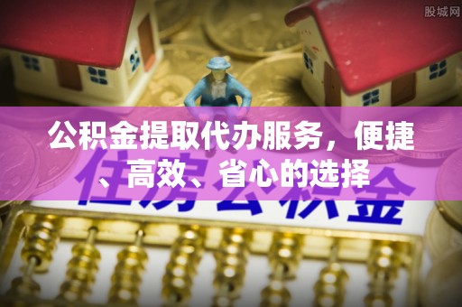 越秀公积金提取代办服务，便捷、高效、省心的选择