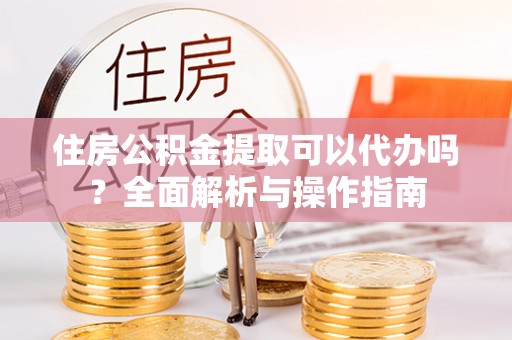 越秀住房公积金提取可以代办吗？全面解析与操作指南