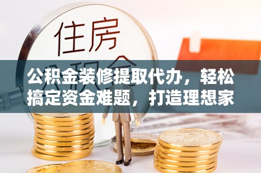 越秀公积金装修提取代办，轻松搞定资金难题，打造理想家居