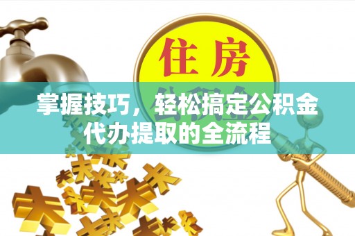 越秀掌握技巧，轻松搞定公积金代办提取的全流程