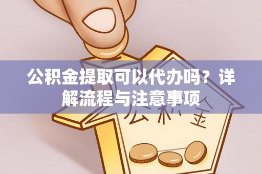 越秀公积金提取可以代办吗？详解流程与注意事项