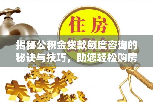 越秀揭秘公积金贷款额度咨询的秘诀与技巧，助您轻松购房！