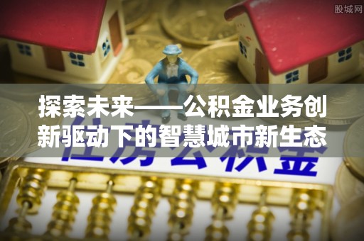 越秀探索未来——公积金业务创新驱动下的智慧城市新生态
