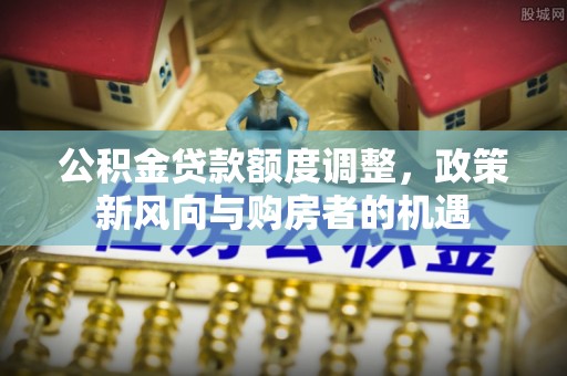 越秀公积金贷款额度调整，政策新风向与购房者的机遇