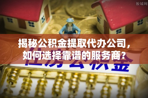 越秀揭秘公积金提取代办公司，如何选择靠谱的服务商？
