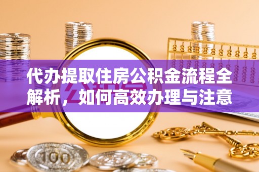 越秀代办提取住房公积金流程全解析，如何高效办理与注意事项