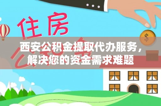 越秀西安公积金提取代办服务，解决您的资金需求难题
