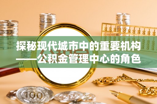 越秀探秘现代城市中的重要机构——公积金管理中心的角色与使命