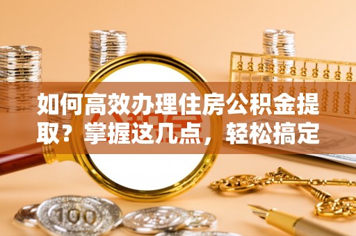 越秀如何高效办理住房公积金提取？掌握这几点，轻松搞定！