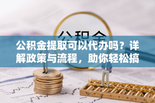 越秀公积金提取可以代办吗？详解政策与流程，助你轻松搞定！