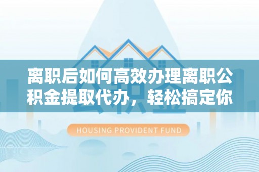 越秀离职后如何高效办理离职公积金提取代办，轻松搞定你的公积金