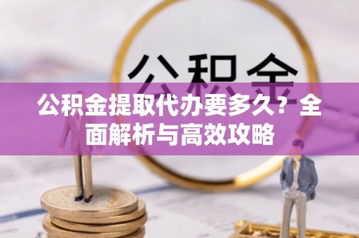 越秀公积金提取代办要多久？全面解析与高效攻略