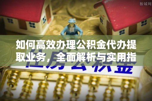 越秀如何高效办理公积金代办提取业务，全面解析与实用指南