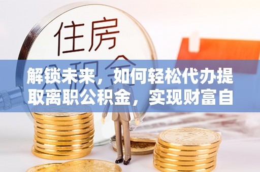 越秀解锁未来，如何轻松代办提取离职公积金，实现财富自由的第一步