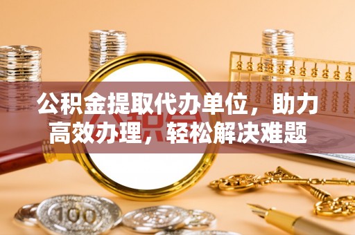 越秀公积金提取代办单位，助力高效办理，轻松解决难题