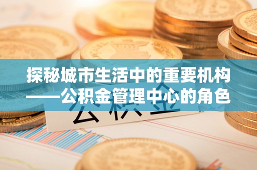 越秀探秘城市生活中的重要机构——公积金管理中心的角色与意义