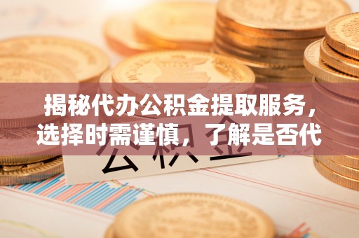 越秀揭秘代办公积金提取服务，选择时需谨慎，了解是否代办公积金提取可靠吗？