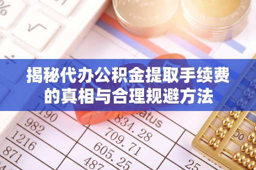 越秀揭秘代办公积金提取手续费的真相与合理规避方法