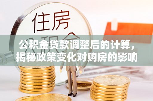 越秀公积金贷款调整后的计算，揭秘政策变化对购房的影响